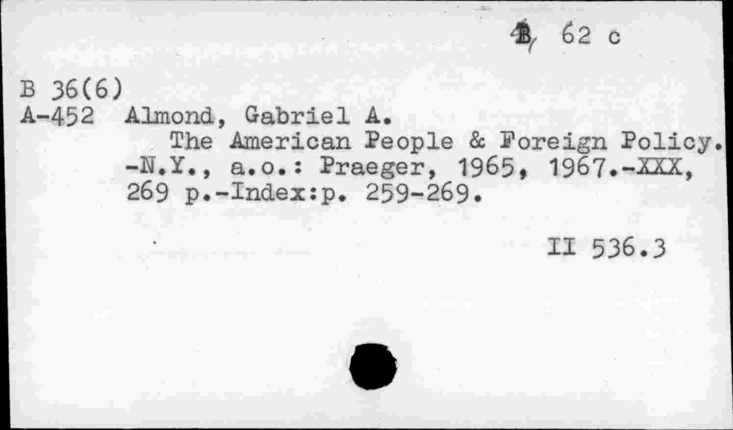 ﻿® 62c
B 36(6)
A-452 Almond, Gabriel A.
The American People & Foreign Policy. -N.Y., a.o.: Praeger, 1965, 1967.-XXX, 269 p.-Index:p. 259-269.
II 536.3